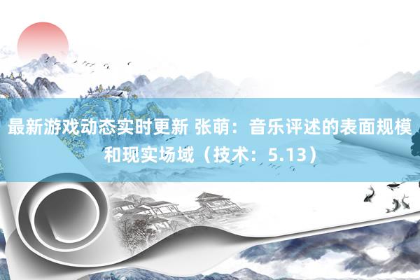 最新游戏动态实时更新 张萌：音乐评述的表面规模和现实场域（技术：5.13）