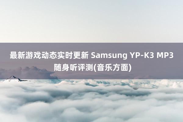 最新游戏动态实时更新 Samsung YP-K3 MP3 随身听评测(音乐方面)