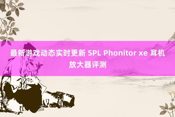 最新游戏动态实时更新 SPL Phonitor xe 耳机放大器评测