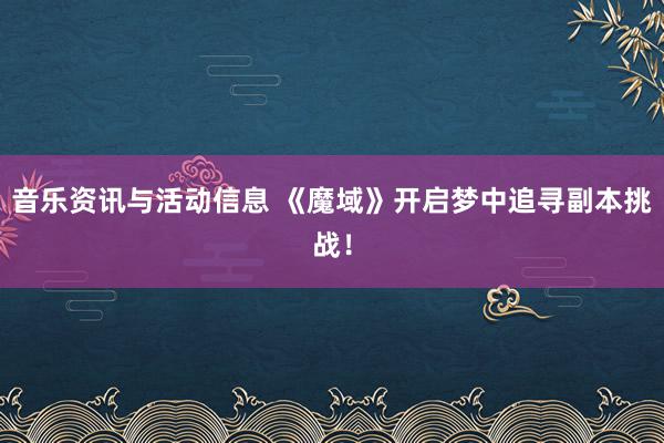 音乐资讯与活动信息 《魔域》开启梦中追寻副本挑战！