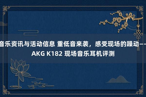 音乐资讯与活动信息 重低音来袭，感受现场的躁动——AKG K182 现场音乐耳机评测