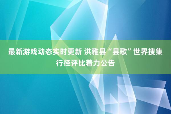 最新游戏动态实时更新 洪雅县“县歌”世界搜集行径评比着力公告