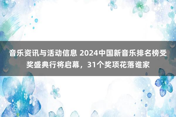 音乐资讯与活动信息 2024中国新音乐排名榜受奖盛典行将启幕，31个奖项花落谁家