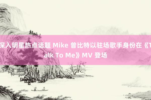 深入明星热点话题 Mike 曾比特以驻场歌手身份在《Talk To Me》MV 登场