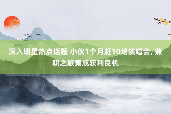 深入明星热点话题 小伙1个月赶10场演唱会, 兼职之旅竟成获利良机