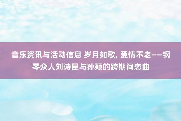 音乐资讯与活动信息 岁月如歌, 爱情不老——钢琴众人刘诗昆与孙颖的跨期间恋曲