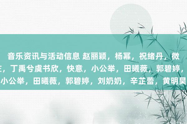 音乐资讯与活动信息 赵丽颖，杨幂，祝绪丹，微do，三字，鹿晗，向佐，丁禹兮虞书欣，快意，小公举，田曦薇，郭碧婷，刘奶奶，辛芷蕾，黄明昊