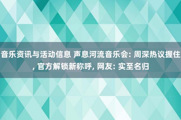 音乐资讯与活动信息 声息河流音乐会: 周深热议握住, 官方解锁新称呼, 网友: 实至名归