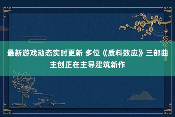 最新游戏动态实时更新 多位《质料效应》三部曲主创正在主导建筑新作