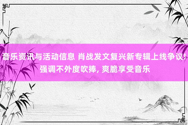 音乐资讯与活动信息 肖战发文复兴新专辑上线争议! 强调不外度吹捧, 爽脆享受音乐