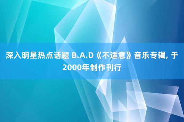 深入明星热点话题 B.A.D《不适意》音乐专辑, 于2000年制作刊行