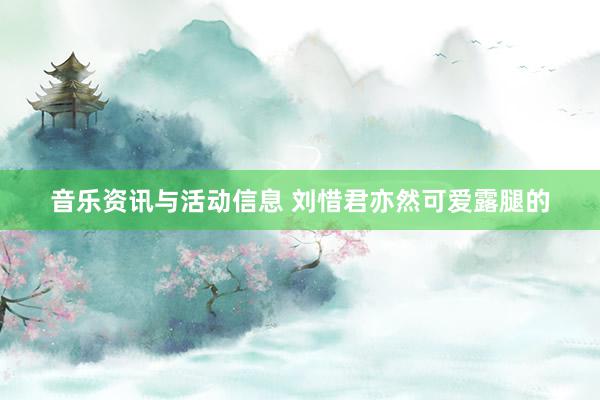 音乐资讯与活动信息 刘惜君亦然可爱露腿的