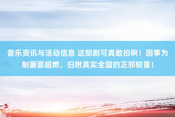 音乐资讯与活动信息 这部剧可真敢拍啊！因事为制画面超燃，归附真实全国的正邪较量！