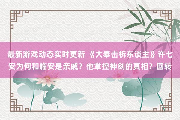 最新游戏动态实时更新 《大奉击柝东谈主》许七安为何和临安是亲戚？他掌控神剑的真相？回转