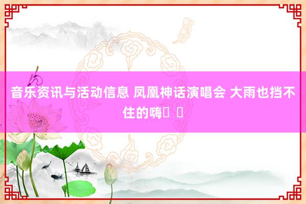 音乐资讯与活动信息 凤凰神话演唱会 大雨也挡不住的嗨✌️