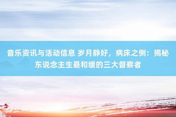 音乐资讯与活动信息 岁月静好，病床之侧：揭秘东说念主生最和缓的三大督察者