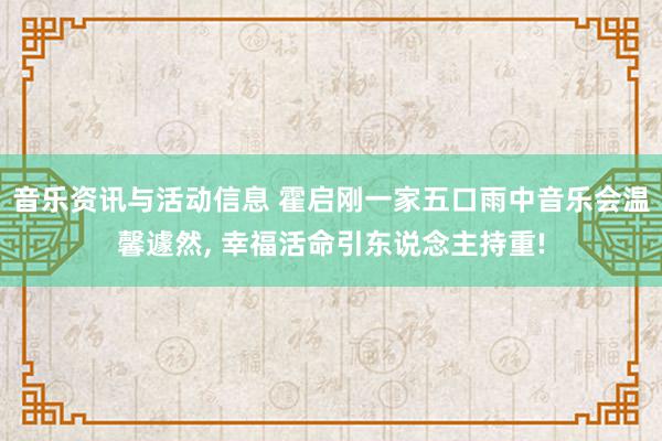 音乐资讯与活动信息 霍启刚一家五口雨中音乐会温馨遽然, 幸福活命引东说念主持重!