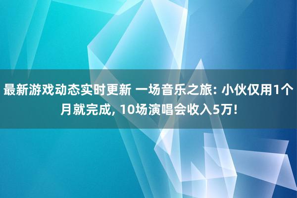 最新游戏动态实时更新 一场音乐之旅: 小伙仅用1个月就完成, 10场演唱会收入5万!