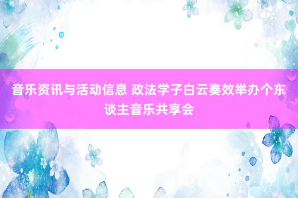 音乐资讯与活动信息 政法学子白云奏效举办个东谈主音乐共享会