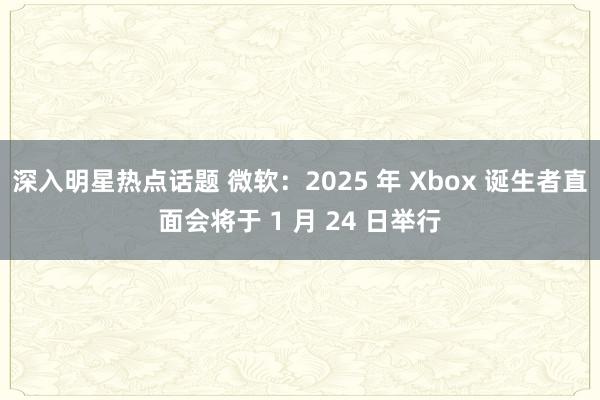 深入明星热点话题 微软：2025 年 Xbox 诞生者直面会将于 1 月 24 日举行