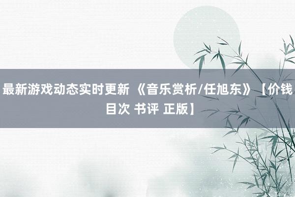 最新游戏动态实时更新 《音乐赏析/任旭东》【价钱 目次 书评 正版】