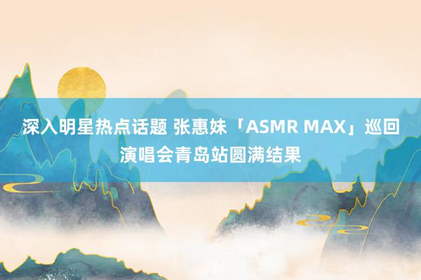 深入明星热点话题 张惠妹「ASMR MAX」巡回演唱会青岛站圆满结果