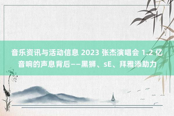 音乐资讯与活动信息 2023 张杰演唱会 1.2 亿音响的声息背后——黑狮、sE、拜雅添助力