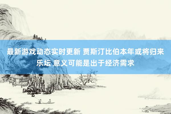 最新游戏动态实时更新 贾斯汀比伯本年或将归来乐坛 意义可能是出于经济需求