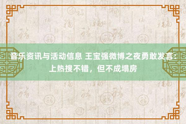 音乐资讯与活动信息 王宝强微博之夜勇敢发言：上热搜不错，但不成塌房