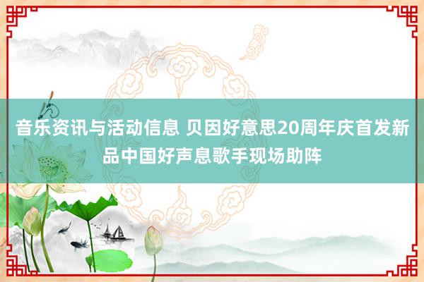 音乐资讯与活动信息 贝因好意思20周年庆首发新品中国好声息歌手现场助阵