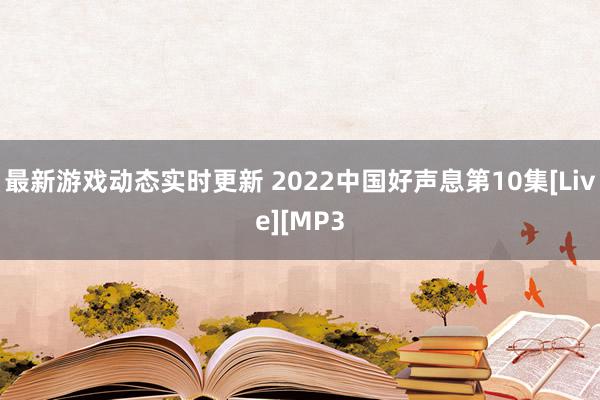 最新游戏动态实时更新 2022中国好声息第10集[Live][MP3