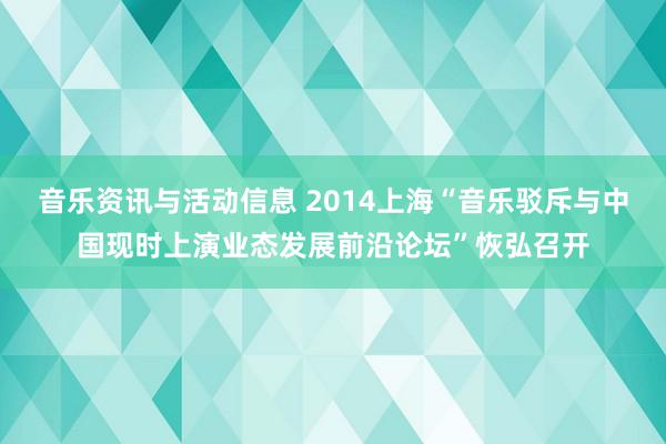 音乐资讯与活动信息 2014上海“音乐驳斥与中国现时上演业态发展前沿论坛”恢弘召开