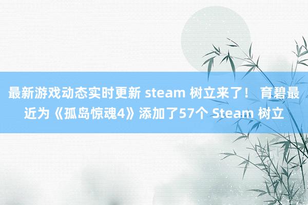 最新游戏动态实时更新 steam 树立来了！ 育碧最近为《孤岛惊魂4》添加了57个 Steam 树立