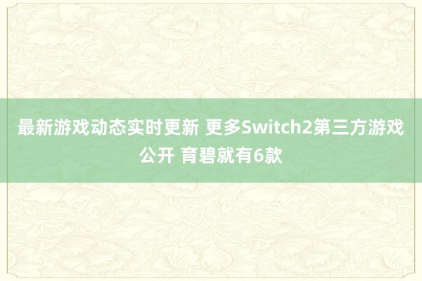 最新游戏动态实时更新 更多Switch2第三方游戏公开 育碧就有6款