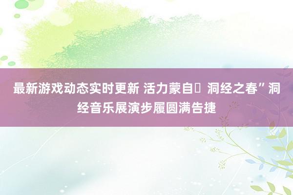 最新游戏动态实时更新 活力蒙自・洞经之春”洞经音乐展演步履圆满告捷