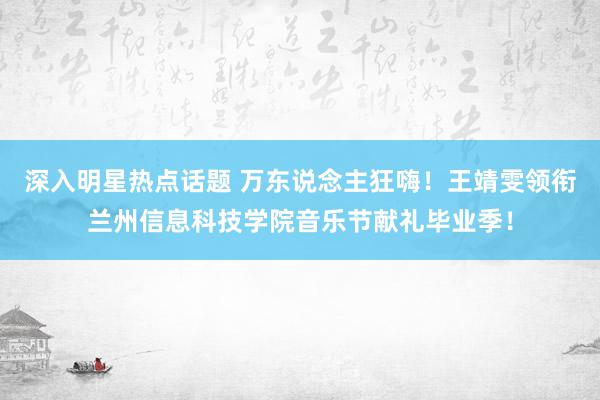 深入明星热点话题 万东说念主狂嗨！王靖雯领衔兰州信息科技学院音乐节献礼毕业季！