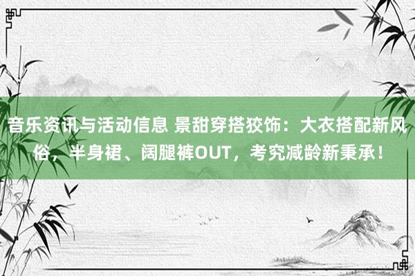 音乐资讯与活动信息 景甜穿搭狡饰：大衣搭配新风俗，半身裙、阔腿裤OUT，考究减龄新秉承！