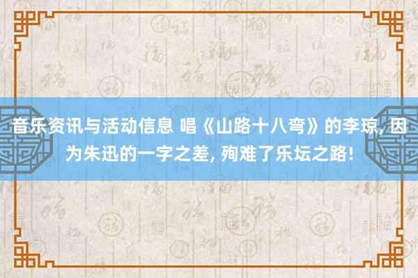 音乐资讯与活动信息 唱《山路十八弯》的李琼, 因为朱迅的一字之差, 殉难了乐坛之路!