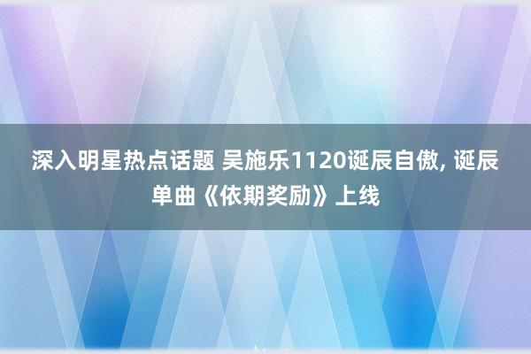 深入明星热点话题 吴施乐1120诞辰自傲, 诞辰单曲《依期奖励》上线