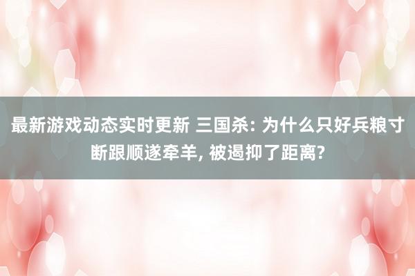 最新游戏动态实时更新 三国杀: 为什么只好兵粮寸断跟顺遂牵羊, 被遏抑了距离?