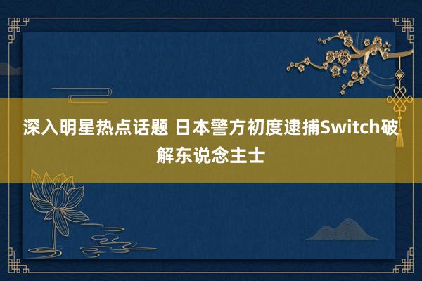 深入明星热点话题 日本警方初度逮捕Switch破解东说念主士