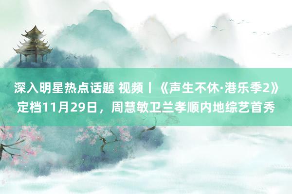 深入明星热点话题 视频丨《声生不休·港乐季2》定档11月29日，周慧敏卫兰孝顺内地综艺首秀