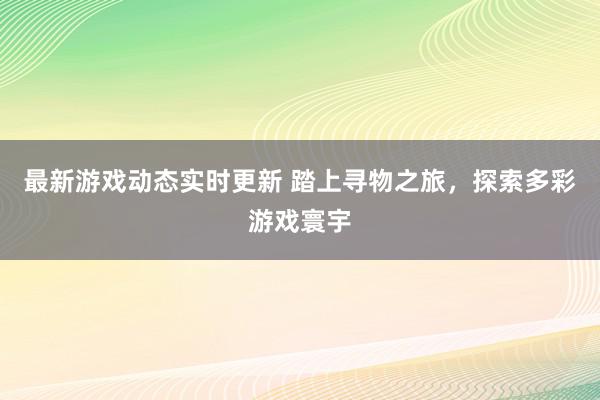 最新游戏动态实时更新 踏上寻物之旅，探索多彩游戏寰宇