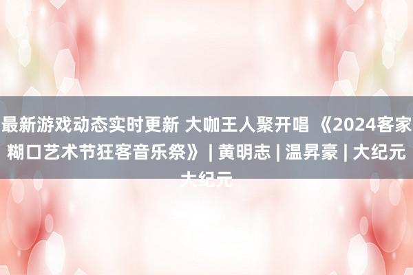 最新游戏动态实时更新 大咖王人聚开唱 《2024客家糊口艺术节狂客音乐祭》 | 黄明志 | 温昇豪 | 大纪元