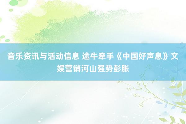 音乐资讯与活动信息 途牛牵手《中国好声息》文娱营销河山强势彭胀