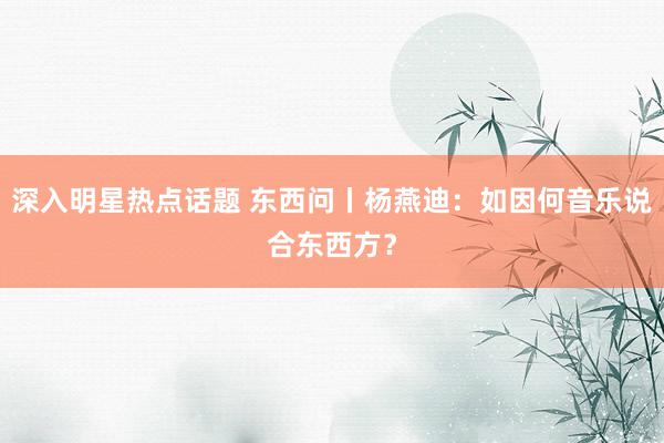 深入明星热点话题 东西问丨杨燕迪：如因何音乐说合东西方？