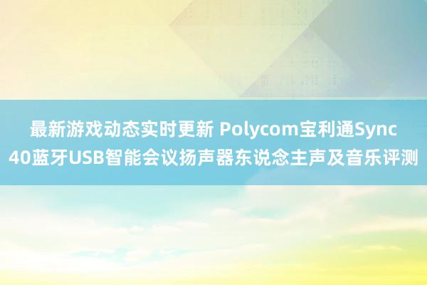 最新游戏动态实时更新 Polycom宝利通Sync40蓝牙USB智能会议扬声器东说念主声及音乐评测