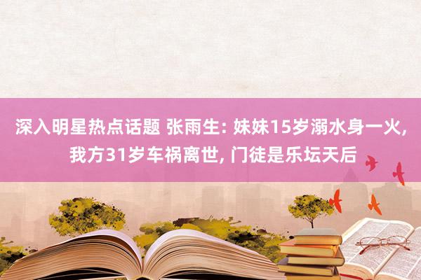 深入明星热点话题 张雨生: 妹妹15岁溺水身一火, 我方31岁车祸离世, 门徒是乐坛天后