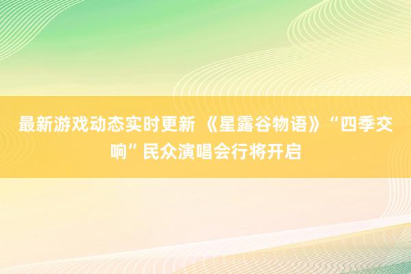 最新游戏动态实时更新 《星露谷物语》“四季交响”民众演唱会行将开启