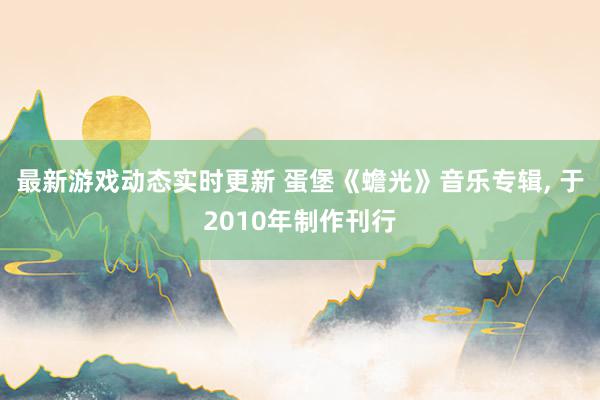 最新游戏动态实时更新 蛋堡《蟾光》音乐专辑, 于2010年制作刊行